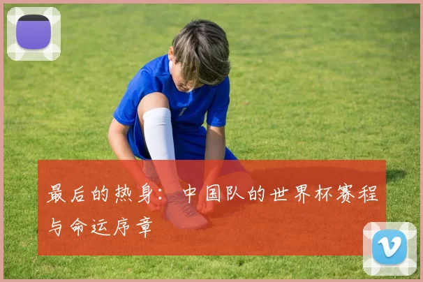 最后的热身:中国队的世界杯赛程与命运序章