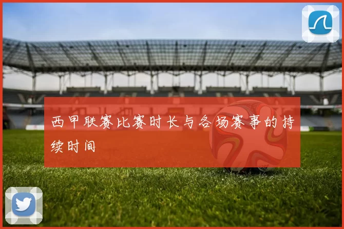 西甲联赛比赛时长与各场赛事的持续时间