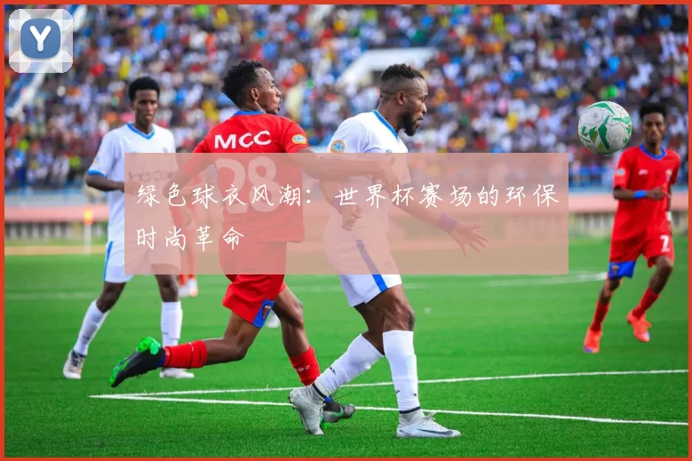 绿色球衣风潮：世界杯赛场的环保时尚革命