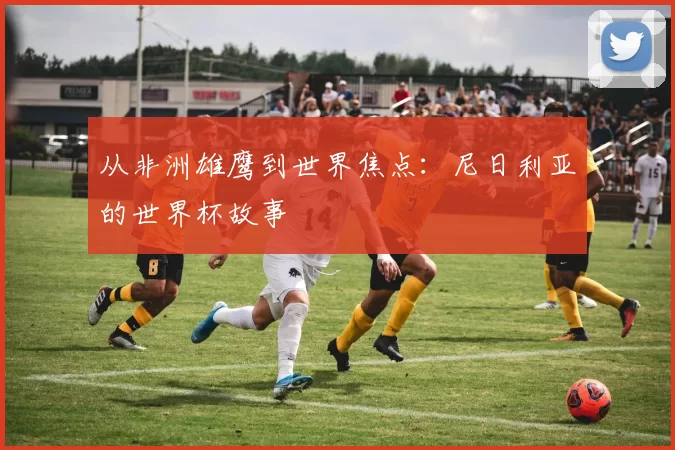 从非洲雄鹰到世界焦点：尼日利亚的世界杯故事