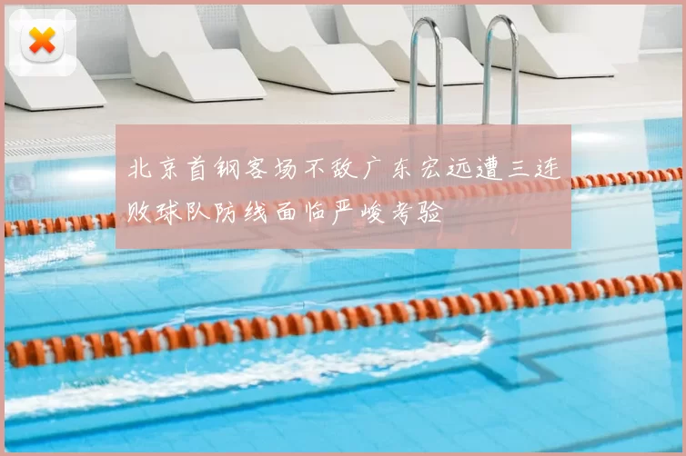 北京首钢客场不敌广东宏远遭三连败球队防线面临严峻考验