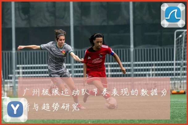 广州极限运动队节奏表现的数据分析与趋势研究