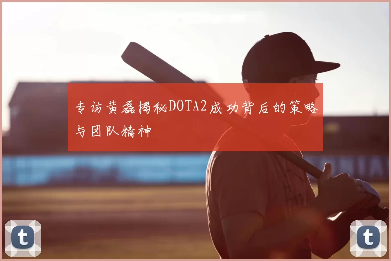 专访黄磊揭秘DOTA2成功背后的策略与团队精神