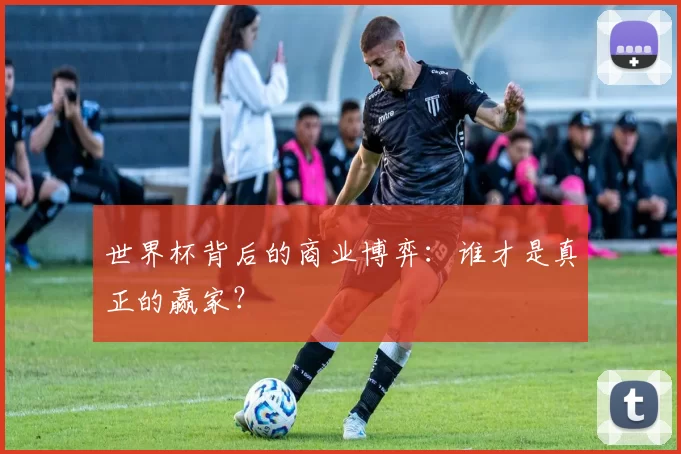 世界杯背后的商业博弈:谁才是真正的赢家?