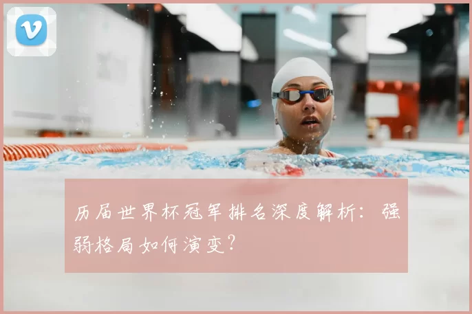 历届世界杯冠军排名深度解析:强弱格局如何演变?