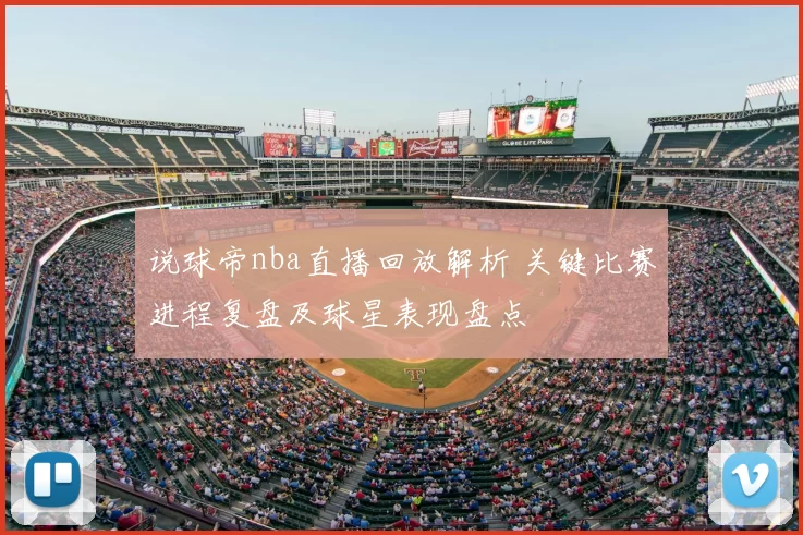 说球帝nba直播回放解析 关键比赛进程复盘及球星表现盘点