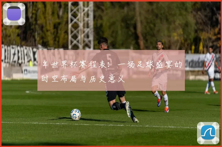 年世界杯赛程表：一场足球盛宴的时空布局与历史意义