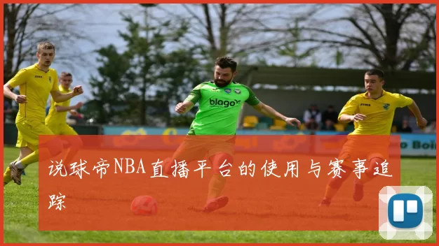 说球帝NBA直播平台的使用与赛事追踪