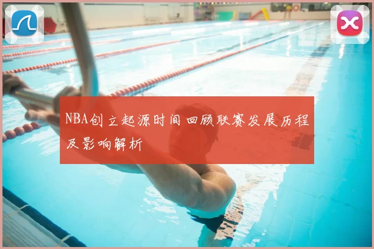 NBA创立起源时间回顾联赛发展历程及影响解析