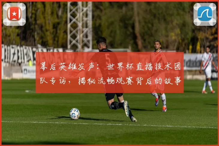 幕后英雄发声：世界杯直播技术团队专访，揭秘流畅观赛背后的故事