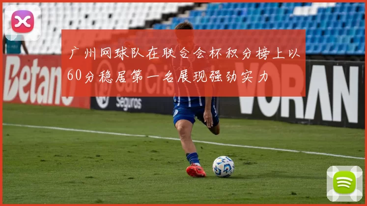 广州网球队在联合会杯积分榜上以60分稳居第一名展现强劲实力