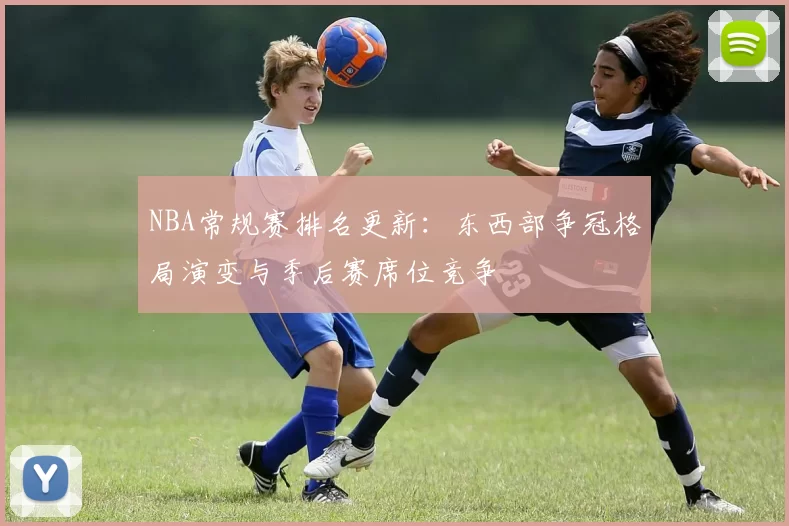 NBA常规赛排名更新：东西部争冠格局演变与季后赛席位竞争