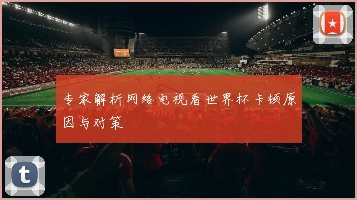 专家解析网络电视看世界杯卡顿原因与对策
