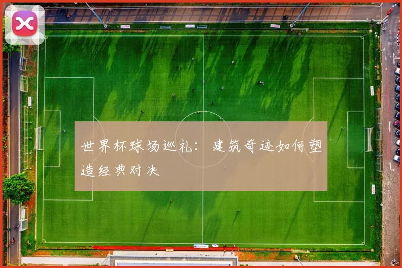 世界杯球场巡礼：建筑奇迹如何塑造经典对决