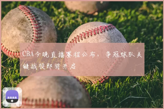 CBA今晚直播赛程公布，争冠球队关键战役即将开启