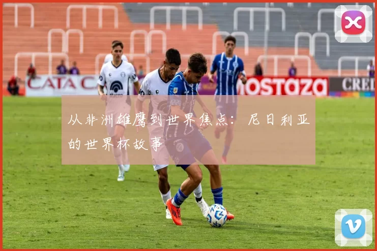 从非洲雄鹰到世界焦点：尼日利亚的世界杯故事