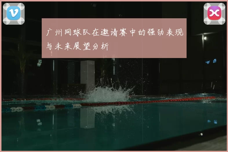 广州网球队在邀请赛中的强劲表现与未来展望分析