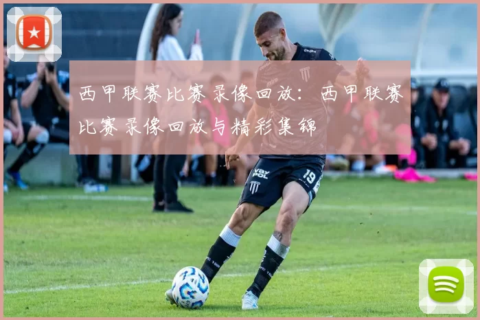 西甲联赛比赛录像回放：西甲联赛比赛录像回放与精彩集锦