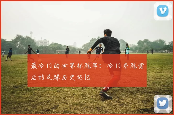 最冷门的世界杯冠军:冷门夺冠背后的足球历史记忆