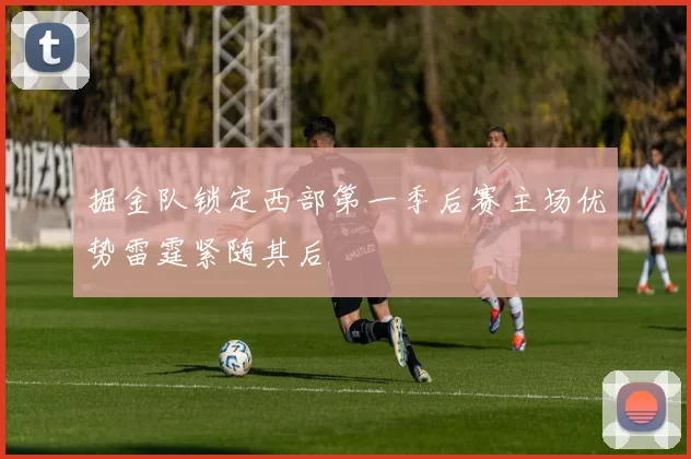 掘金队锁定西部第一季后赛主场优势雷霆紧随其后