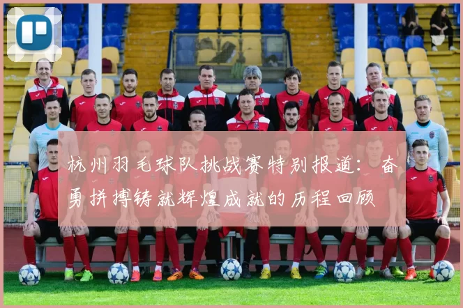 杭州羽毛球队挑战赛特别报道：奋勇拼搏铸就辉煌成就的历程回顾