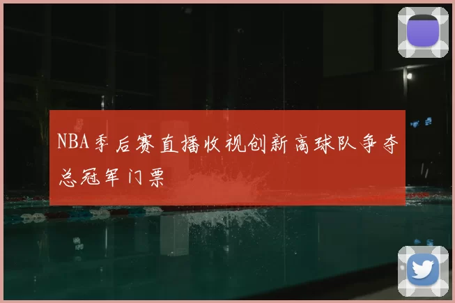NBA季后赛直播收视创新高球队争夺总冠军门票