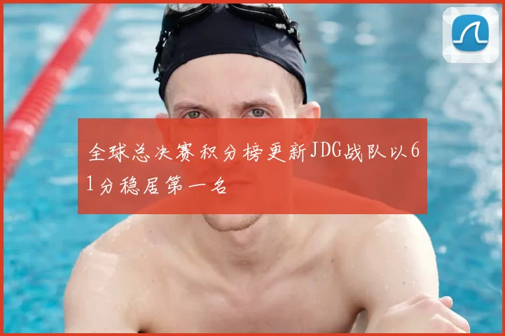 全球总决赛积分榜更新JDG战队以61分稳居第一名