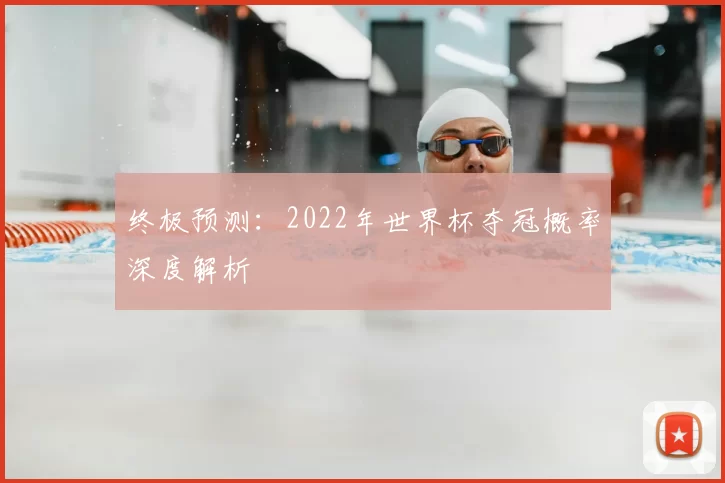 终极预测:2022年世界杯夺冠概率深度解析