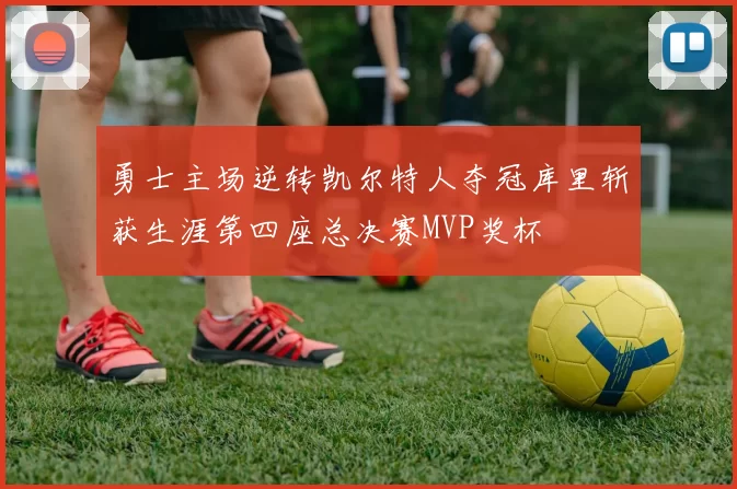勇士主场逆转凯尔特人夺冠库里斩获生涯第四座总决赛MVP奖杯