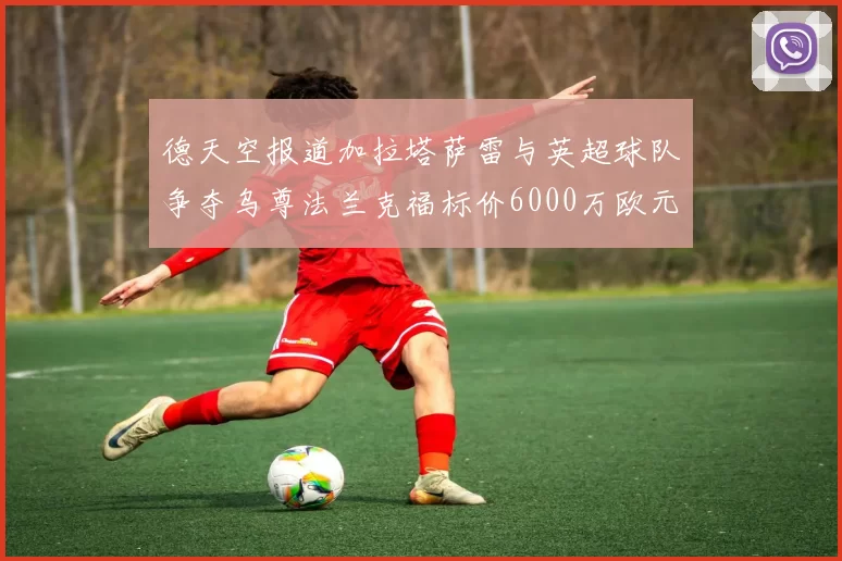 德天空报道加拉塔萨雷与英超球队争夺乌尊法兰克福标价6000万欧元
