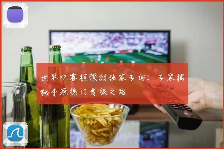 世界杯赛程预测独家专访：专家揭秘夺冠热门晋级之路