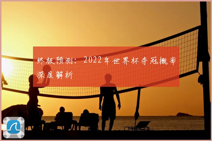 终极预测:2022年世界杯夺冠概率深度解析
