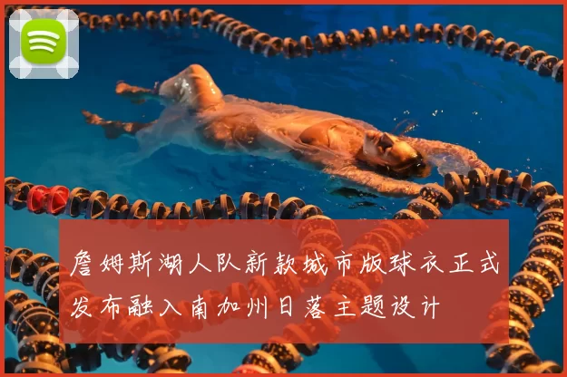 詹姆斯湖人队新款城市版球衣正式发布融入南加州日落主题设计