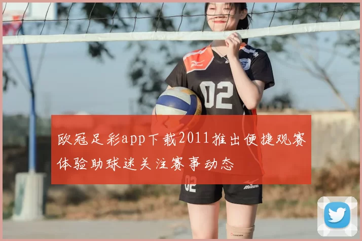 欧冠足彩app下载2011推出便捷观赛体验助球迷关注赛事动态