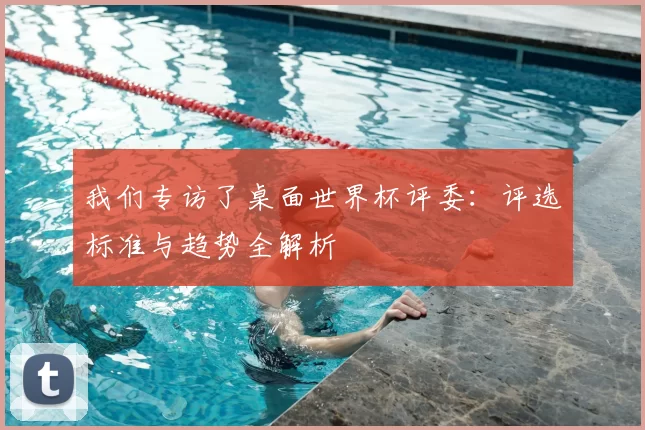 我们专访了桌面世界杯评委:评选标准与趋势全解析