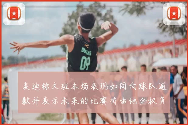 麦迪称文班本场表现如同向球队道歉并表示未来的比赛将由他全权负责
