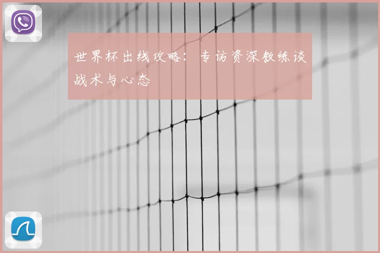 世界杯出线攻略：专访资深教练谈战术与心态