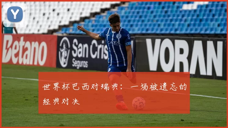 世界杯巴西对瑞典:一场被遗忘的经典对决