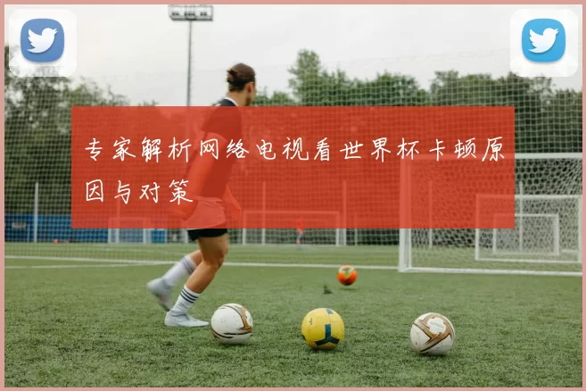 专家解析网络电视看世界杯卡顿原因与对策