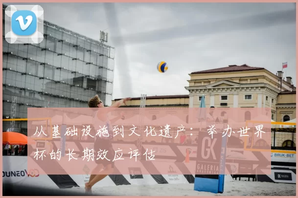 从基础设施到文化遗产：举办世界杯的长期效应评估