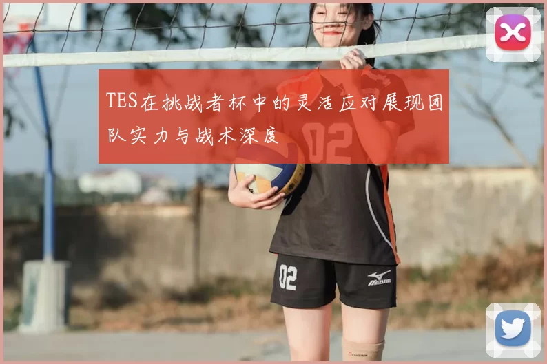 TES在挑战者杯中的灵活应对展现团队实力与战术深度