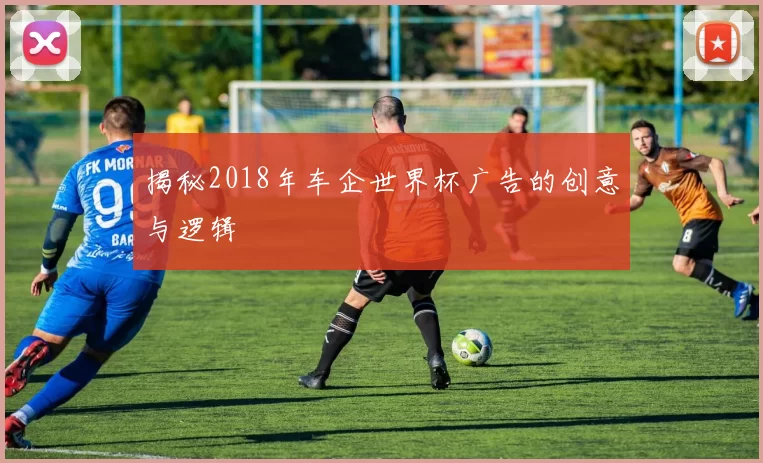 揭秘2018年车企世界杯广告的创意与逻辑