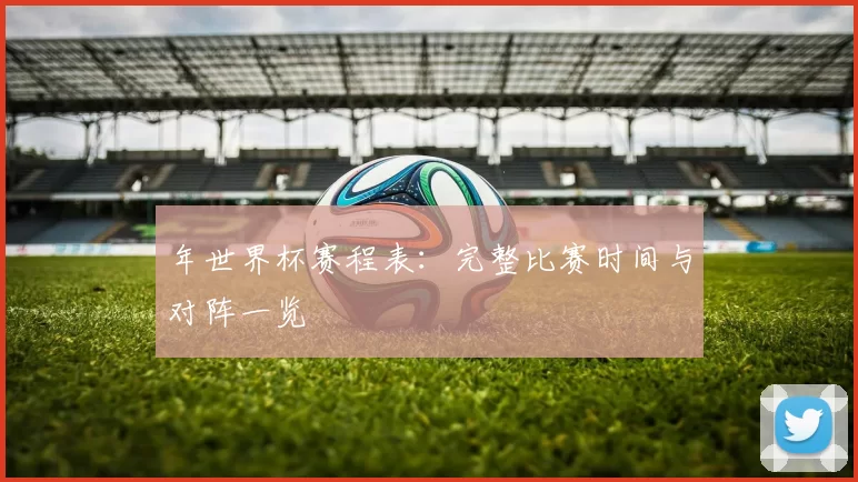 年世界杯赛程表:完整比赛时间与对阵一览