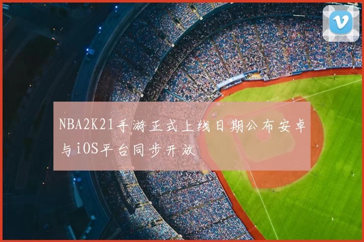 NBA2K21手游正式上线日期公布安卓与iOS平台同步开放