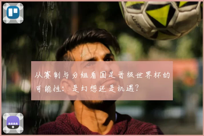 从赛制与分组看国足晋级世界杯的可能性：是幻想还是机遇？