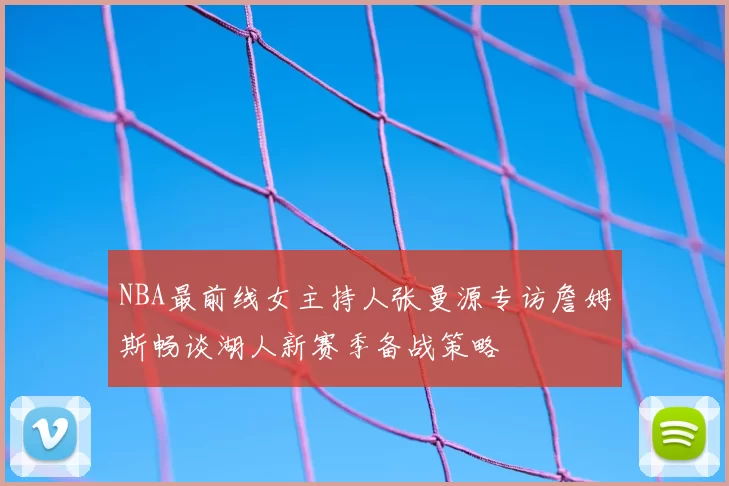 NBA最前线女主持人张曼源专访詹姆斯畅谈湖人新赛季备战策略