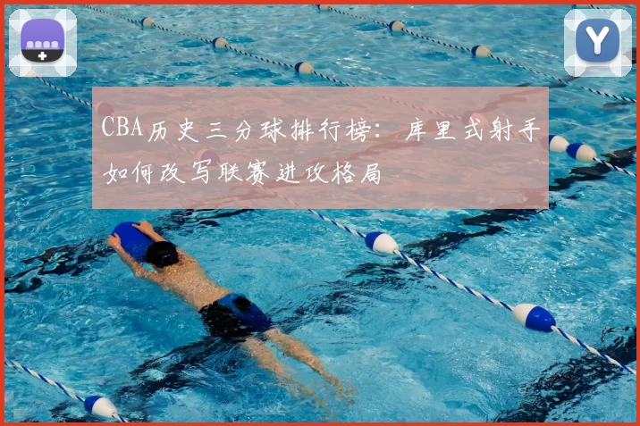 CBA历史三分球排行榜:库里式射手如何改写联赛进攻格局