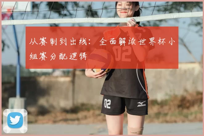 从赛制到出线:全面解读世界杯小组赛分配逻辑