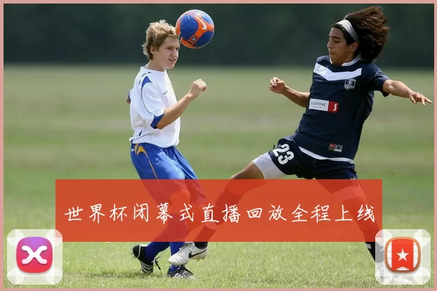 世界杯闭幕式直播回放全程上线