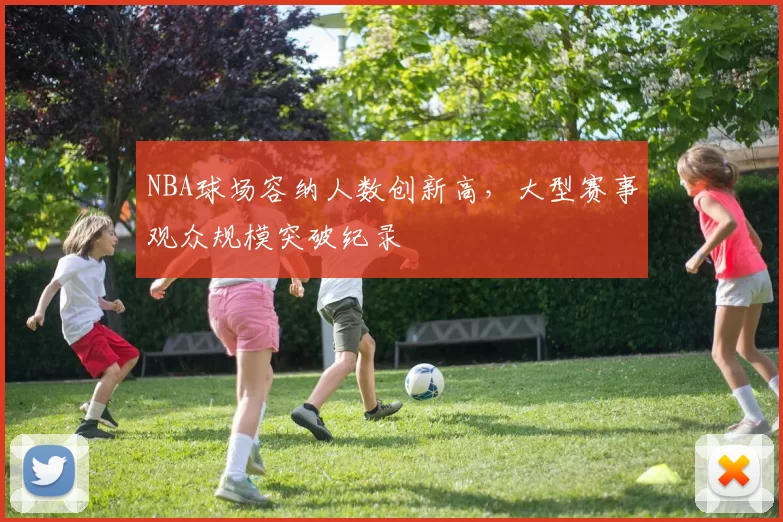 NBA球场容纳人数创新高，大型赛事观众规模突破纪录
